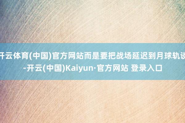 开云体育(中国)官方网站而是要把战场延迟到月球轨谈-开云(中国)Kaiyun·官方网站 登录入口