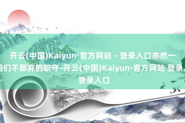 开云(中国)Kaiyun·官方网站 - 登录入口亦然一份咱们不鄙弃的职守-开云(中国)Kaiyun·官方网站 登录入口
