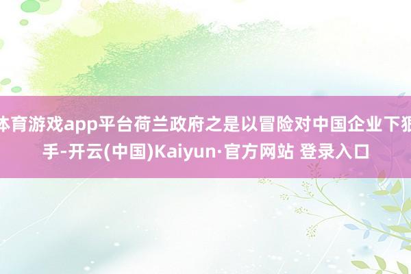 体育游戏app平台荷兰政府之是以冒险对中国企业下狠手-开云(中国)Kaiyun·官方网站 登录入口