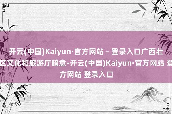 开云(中国)Kaiyun·官方网站 - 登录入口广西壮族自治区文化和旅游厅暗意-开云(中国)Kaiyun·官方网站 登录入口