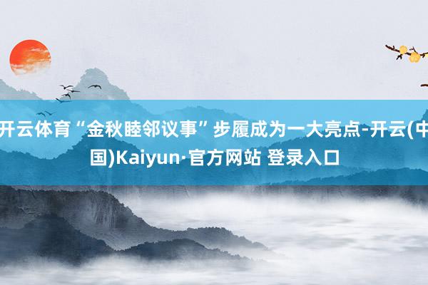 开云体育“金秋睦邻议事”步履成为一大亮点-开云(中国)Kaiyun·官方网站 登录入口