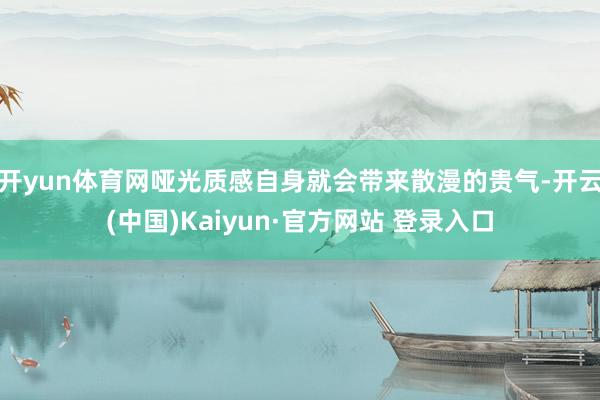 开yun体育网哑光质感自身就会带来散漫的贵气-开云(中国)Kaiyun·官方网站 登录入口