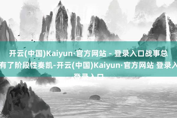 开云(中国)Kaiyun·官方网站 - 登录入口战事总算有了阶段性奏凯-开云(中国)Kaiyun·官方网站 登录入口