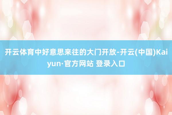开云体育中好意思来往的大门开放-开云(中国)Kaiyun·官方网站 登录入口