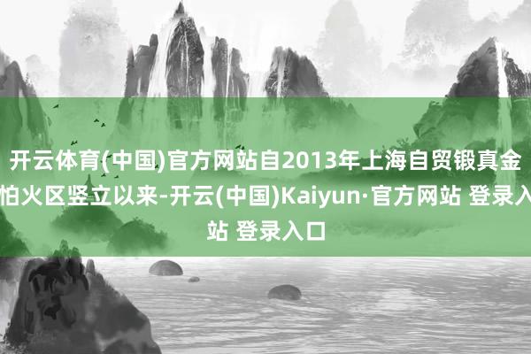 开云体育(中国)官方网站自2013年上海自贸锻真金不怕火区竖立以来-开云(中国)Kaiyun·官方网站 登录入口