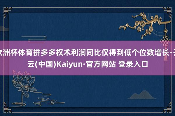 欧洲杯体育拼多多权术利润同比仅得到低个位数增长-开云(中国)Kaiyun·官方网站 登录入口