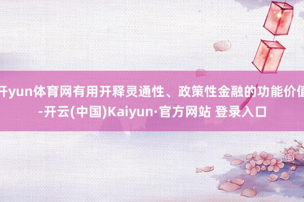 开yun体育网有用开释灵通性、政策性金融的功能价值-开云(中国)Kaiyun·官方网站 登录入口
