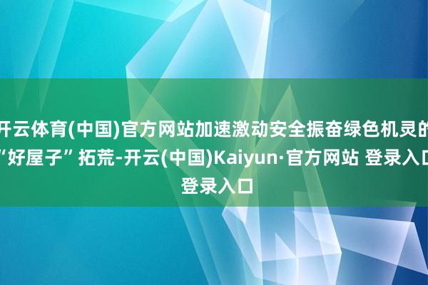 开云体育(中国)官方网站加速激动安全振奋绿色机灵的“好屋子”拓荒-开云(中国)Kaiyun·官方网站 登录入口