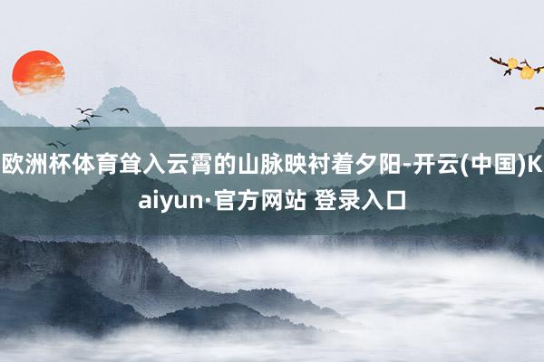 欧洲杯体育耸入云霄的山脉映衬着夕阳-开云(中国)Kaiyun·官方网站 登录入口