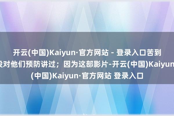开云(中国)Kaiyun·官方网站 - 登录入口苦到爷爷奶奶那一辈从没对他们预防讲过；因为这部影片-开云(中国)Kaiyun·官方网站 登录入口