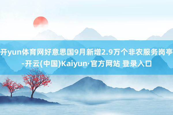 开yun体育网好意思国9月新增2.9万个非农服务岗亭-开云(中国)Kaiyun·官方网站 登录入口
