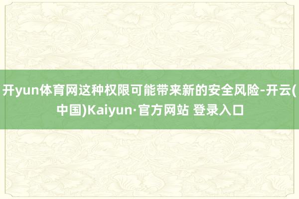 开yun体育网这种权限可能带来新的安全风险-开云(中国)Kaiyun·官方网站 登录入口