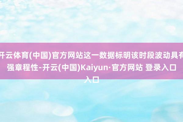 开云体育(中国)官方网站这一数据标明该时段波动具有强章程性-开云(中国)Kaiyun·官方网站 登录入口