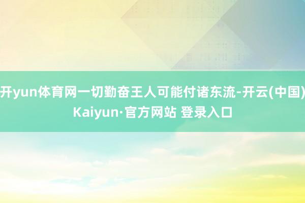 开yun体育网一切勤奋王人可能付诸东流-开云(中国)Kaiyun·官方网站 登录入口