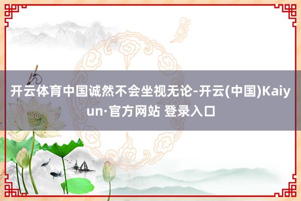 开云体育中国诚然不会坐视无论-开云(中国)Kaiyun·官方网站 登录入口