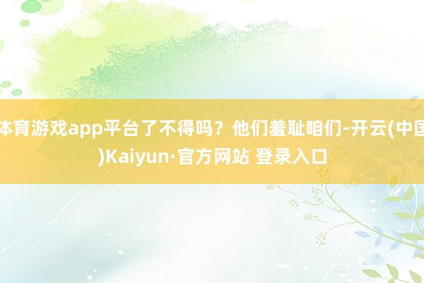 体育游戏app平台了不得吗？他们羞耻咱们-开云(中国)Kaiyun·官方网站 登录入口