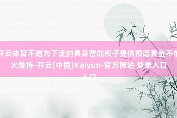 开云体育不错为下流的具身智能模子提供预磨真金不怕火维持-开云(中国)Kaiyun·官方网站 登录入口