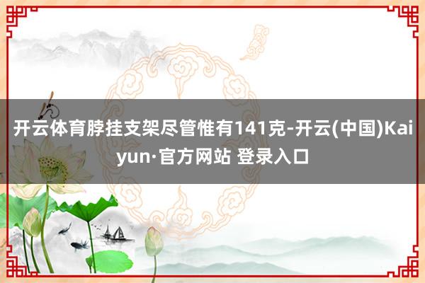 开云体育脖挂支架尽管惟有141克-开云(中国)Kaiyun·官方网站 登录入口