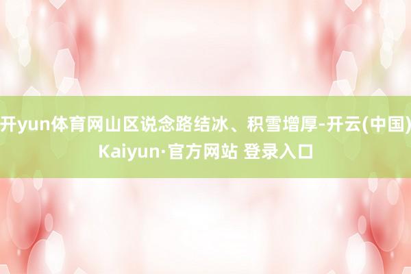 开yun体育网山区说念路结冰、积雪增厚-开云(中国)Kaiyun·官方网站 登录入口