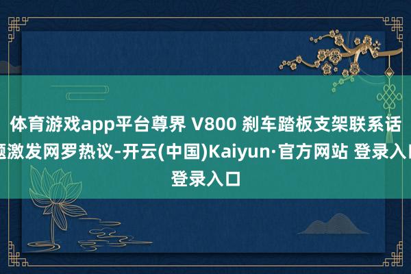 体育游戏app平台尊界 V800 刹车踏板支架联系话题激发网罗热议-开云(中国)Kaiyun·官方网站 登录入口