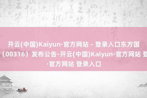 开云(中国)Kaiyun·官方网站 - 登录入口东方国异邦际（00316）发布公告-开云(中国)Kaiyun·官方网站 登录入口