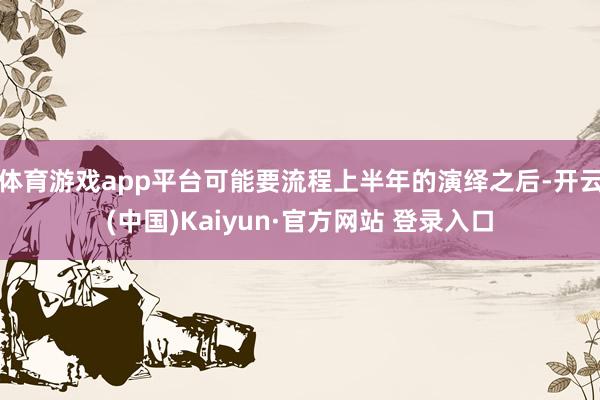 体育游戏app平台可能要流程上半年的演绎之后-开云(中国)Kaiyun·官方网站 登录入口