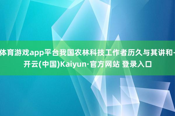 体育游戏app平台我国农林科技工作者历久与其讲和-开云(中国)Kaiyun·官方网站 登录入口
