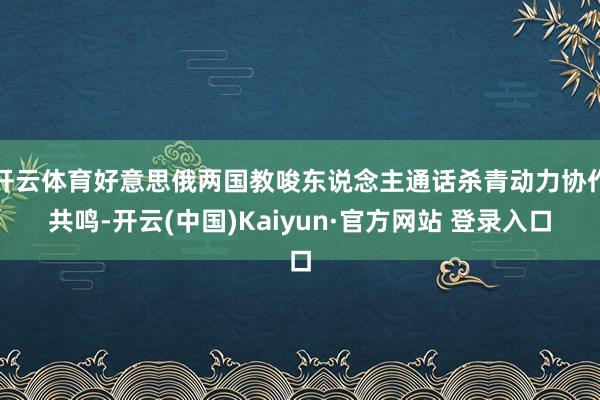 开云体育好意思俄两国教唆东说念主通话杀青动力协作共鸣-开云(中国)Kaiyun·官方网站 登录入口
