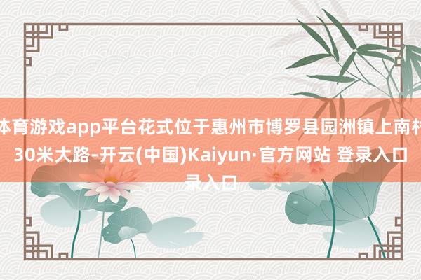 体育游戏app平台花式位于惠州市博罗县园洲镇上南村30米大路-开云(中国)Kaiyun·官方网站 登录入口