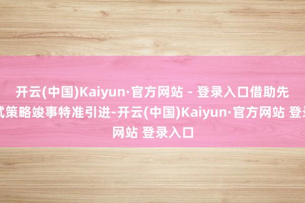 开云(中国)Kaiyun·官方网站 - 登录入口借助先行先试策略竣事特准引进-开云(中国)Kaiyun·官方网站 登录入口