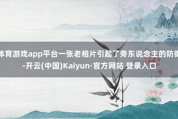 体育游戏app平台一张老相片引起了旁东说念主的防御-开云(中国)Kaiyun·官方网站 登录入口