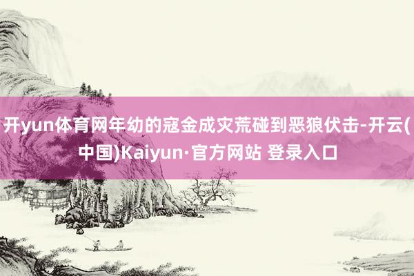 开yun体育网年幼的寇金成灾荒碰到恶狼伏击-开云(中国)Kaiyun·官方网站 登录入口