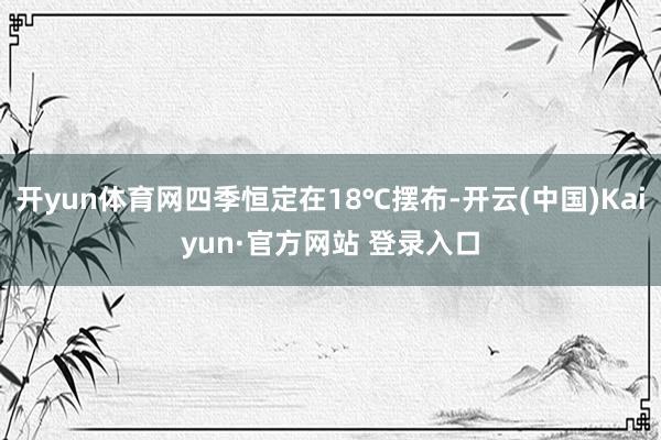 开yun体育网四季恒定在18℃摆布-开云(中国)Kaiyun·官方网站 登录入口