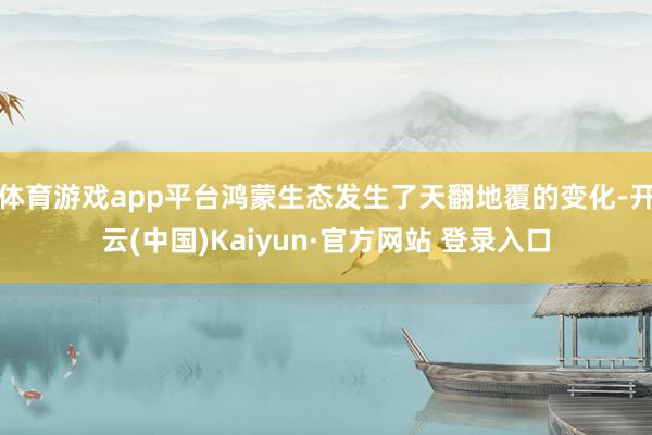 体育游戏app平台鸿蒙生态发生了天翻地覆的变化-开云(中国)Kaiyun·官方网站 登录入口