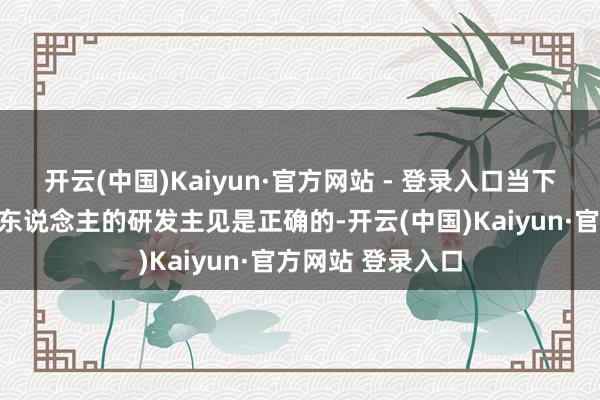 开云(中国)Kaiyun·官方网站 - 登录入口当下东说念主形机器东说念主的研发主见是正确的-开云(中国)Kaiyun·官方网站 登录入口