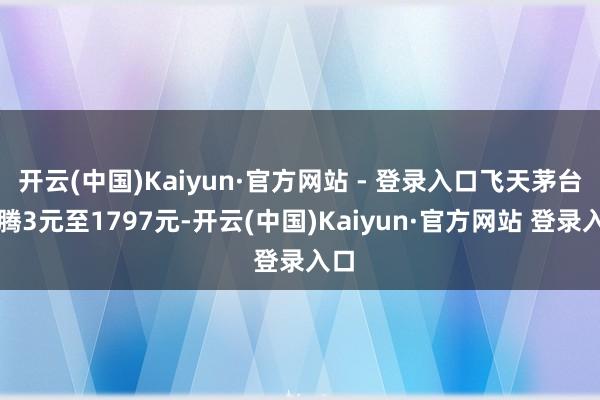 开云(中国)Kaiyun·官方网站 - 登录入口飞天茅台飞腾3元至1797元-开云(中国)Kaiyun·官方网站 登录入口
