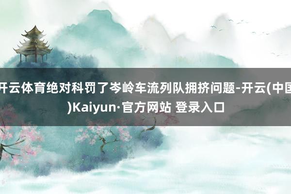 开云体育绝对科罚了岑岭车流列队拥挤问题-开云(中国)Kaiyun·官方网站 登录入口