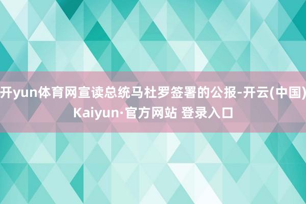开yun体育网宣读总统马杜罗签署的公报-开云(中国)Kaiyun·官方网站 登录入口