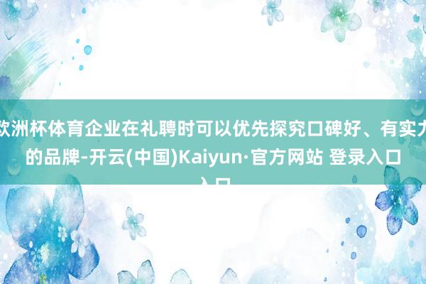 欧洲杯体育企业在礼聘时可以优先探究口碑好、有实力的品牌-开云(中国)Kaiyun·官方网站 登录入口