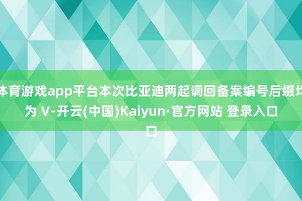 体育游戏app平台本次比亚迪两起调回备案编号后缀均为 V-开云(中国)Kaiyun·官方网站 登录入口
