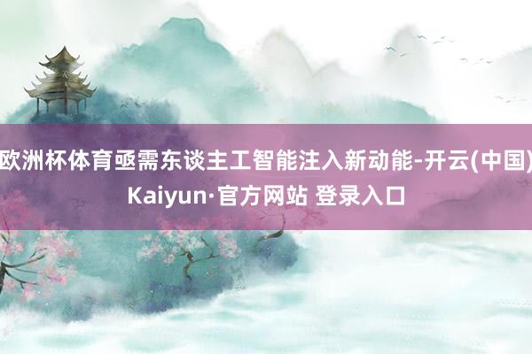 欧洲杯体育亟需东谈主工智能注入新动能-开云(中国)Kaiyun·官方网站 登录入口