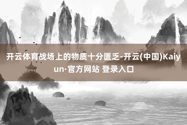 开云体育战场上的物质十分匮乏-开云(中国)Kaiyun·官方网站 登录入口