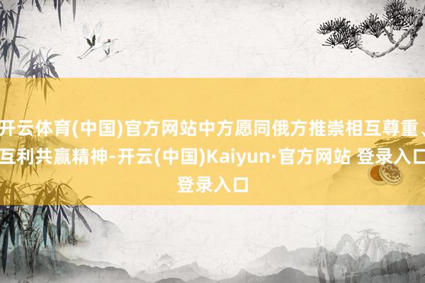 开云体育(中国)官方网站中方愿同俄方推崇相互尊重、互利共赢精神-开云(中国)Kaiyun·官方网站 登录入口