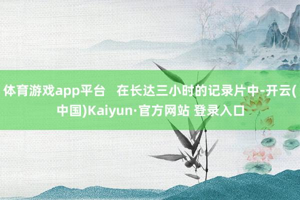 体育游戏app平台   在长达三小时的记录片中-开云(中国)Kaiyun·官方网站 登录入口