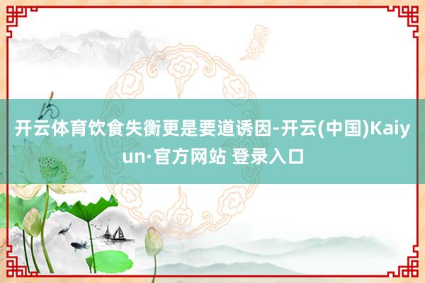 开云体育饮食失衡更是要道诱因-开云(中国)Kaiyun·官方网站 登录入口