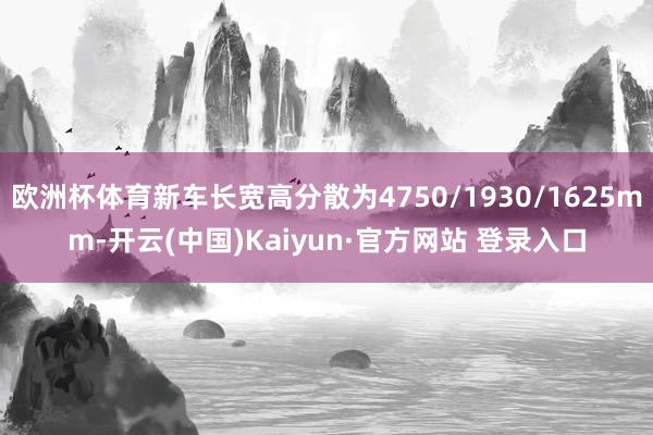 欧洲杯体育新车长宽高分散为4750/1930/1625mm-开云(中国)Kaiyun·官方网站 登录入口