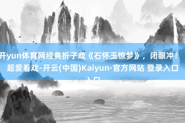 开yun体育网经典折子戏《石怀玉惊梦》，闭眼冲！｜超爱看戏-开云(中国)Kaiyun·官方网站 登录入口