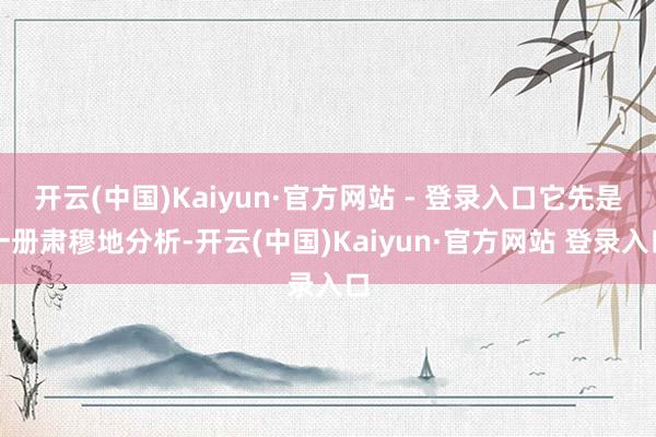 开云(中国)Kaiyun·官方网站 - 登录入口它先是一册肃穆地分析-开云(中国)Kaiyun·官方网站 登录入口