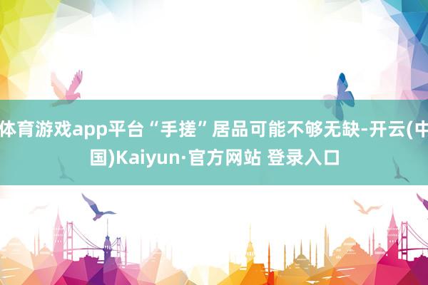 体育游戏app平台“手搓”居品可能不够无缺-开云(中国)Kaiyun·官方网站 登录入口