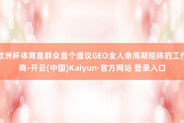 欧洲杯体育是群众首个提议GEO全人命周期矩阵的工作商-开云(中国)Kaiyun·官方网站 登录入口